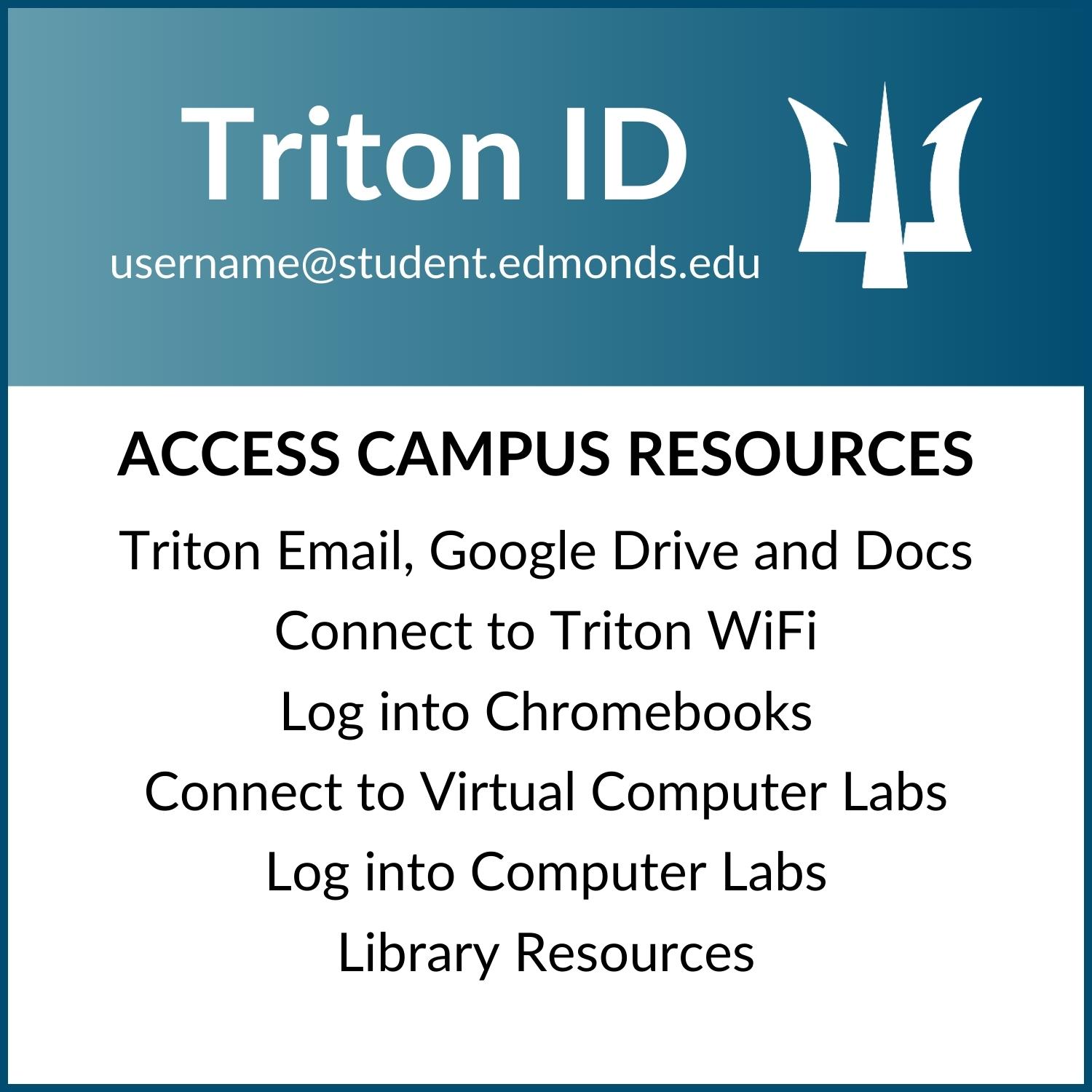 Triton Access - Access technology resources with your Triton ID: Access Triton Email, Drive, Docs, and More, connect to Triton WiFi, Log in to Chromebooks, Connect to virtual comoputer labs, log in to computer labs
